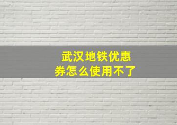 武汉地铁优惠券怎么使用不了