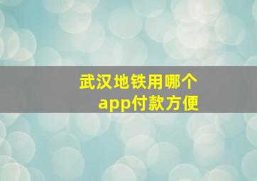 武汉地铁用哪个app付款方便