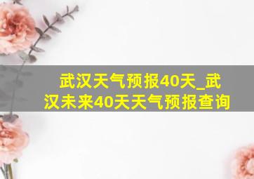 武汉天气预报40天_武汉未来40天天气预报查询