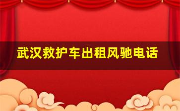 武汉救护车出租风驰电话