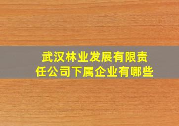 武汉林业发展有限责任公司下属企业有哪些