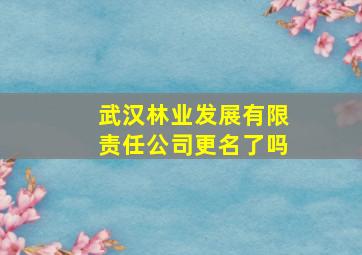 武汉林业发展有限责任公司更名了吗