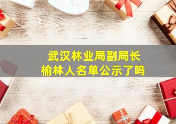 武汉林业局副局长榆林人名单公示了吗