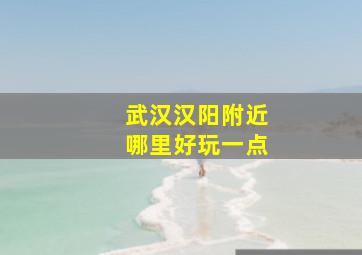 武汉汉阳附近哪里好玩一点