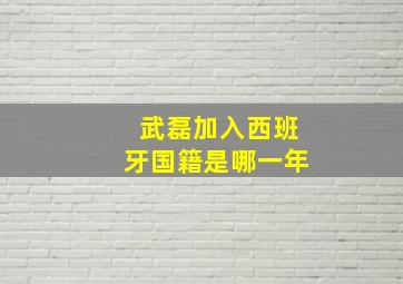 武磊加入西班牙国籍是哪一年