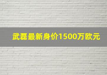 武磊最新身价1500万欧元