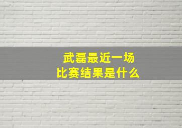 武磊最近一场比赛结果是什么