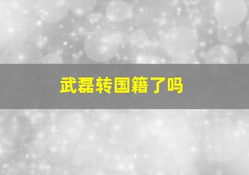 武磊转国籍了吗