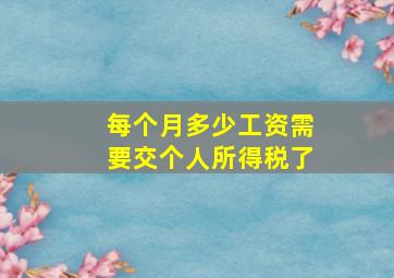 每个月多少工资需要交个人所得税了