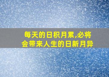 每天的日积月累,必将会带来人生的日新月异