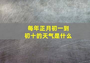 每年正月初一到初十的天气是什么