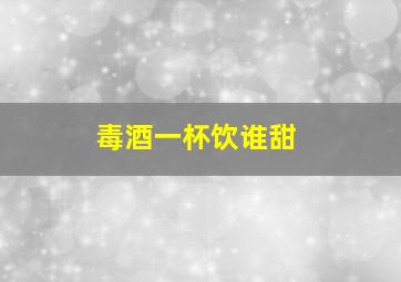 毒酒一杯饮谁甜