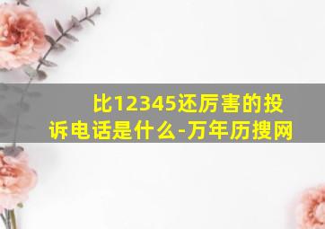 比12345还厉害的投诉电话是什么-万年历搜网