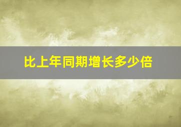 比上年同期增长多少倍