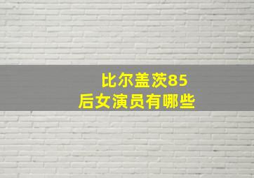 比尔盖茨85后女演员有哪些