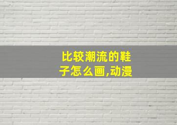 比较潮流的鞋子怎么画,动漫