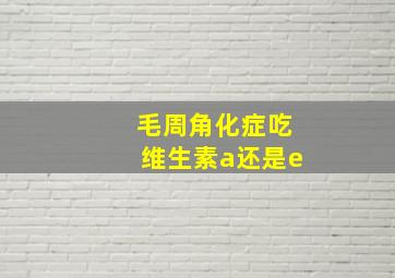 毛周角化症吃维生素a还是e