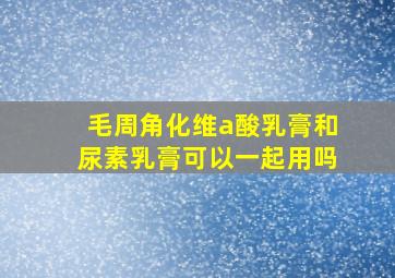 毛周角化维a酸乳膏和尿素乳膏可以一起用吗