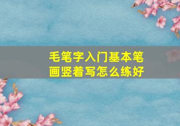 毛笔字入门基本笔画竖着写怎么练好