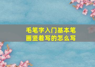 毛笔字入门基本笔画竖着写的怎么写