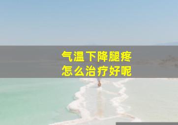 气温下降腿疼怎么治疗好呢