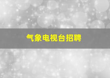 气象电视台招聘