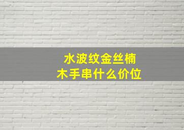 水波纹金丝楠木手串什么价位