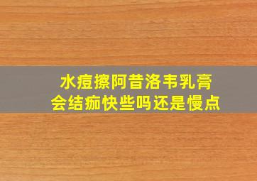 水痘擦阿昔洛韦乳膏会结痂快些吗还是慢点