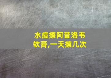 水痘擦阿昔洛韦软膏,一天擦几次