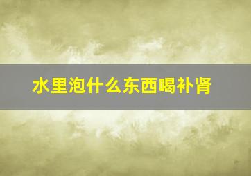 水里泡什么东西喝补肾