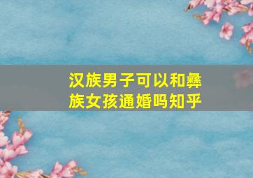 汉族男子可以和彝族女孩通婚吗知乎