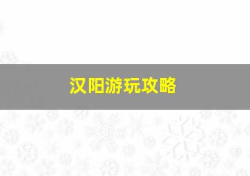 汉阳游玩攻略