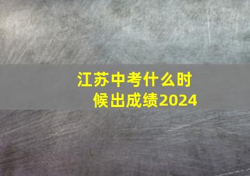 江苏中考什么时候出成绩2024