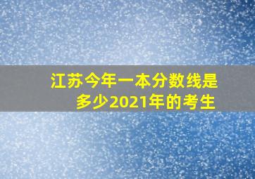 江苏今年一本分数线是多少2021年的考生