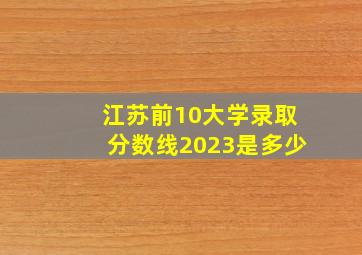 江苏前10大学录取分数线2023是多少