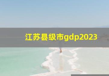 江苏县级市gdp2023