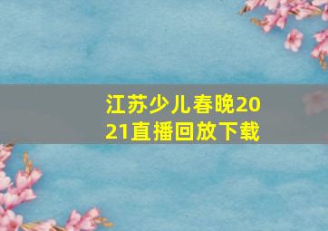 江苏少儿春晚2021直播回放下载