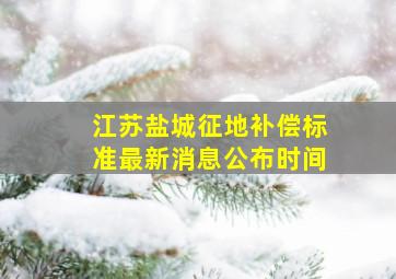 江苏盐城征地补偿标准最新消息公布时间