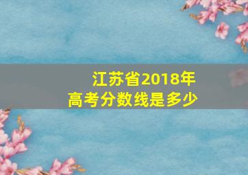 江苏省2018年高考分数线是多少