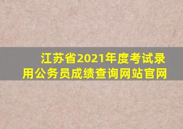 江苏省2021年度考试录用公务员成绩查询网站官网