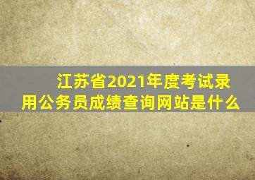 江苏省2021年度考试录用公务员成绩查询网站是什么