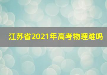 江苏省2021年高考物理难吗