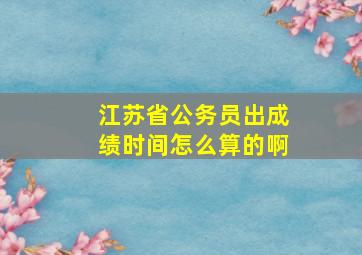 江苏省公务员出成绩时间怎么算的啊