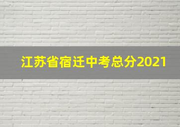 江苏省宿迁中考总分2021