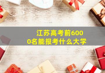 江苏高考前6000名能报考什么大学