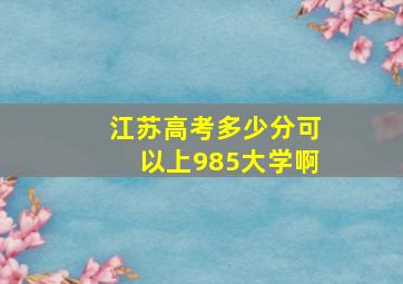 江苏高考多少分可以上985大学啊