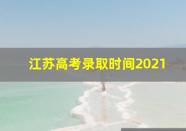 江苏高考录取时间2021