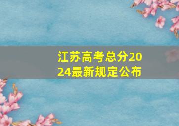 江苏高考总分2024最新规定公布