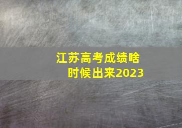 江苏高考成绩啥时候出来2023