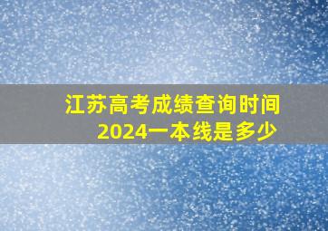 江苏高考成绩查询时间2024一本线是多少